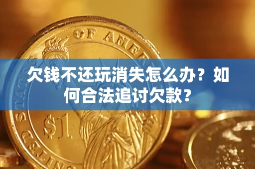 济南欠钱不还玩消失怎么办？如何合法追讨欠款？
