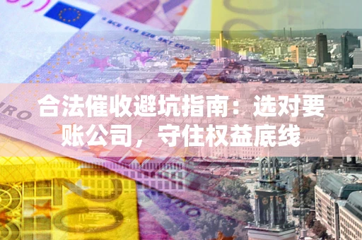 济南合法催收避坑指南：选对要账公司，守住权益底线