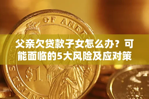 济南父亲欠贷款子女怎么办？可能面临的5大风险及应对策略