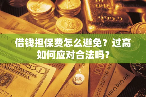济南借钱担保费怎么避免？过高如何应对合法吗？
