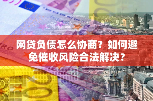 济南网贷负债怎么协商？如何避免催收风险合法解决？