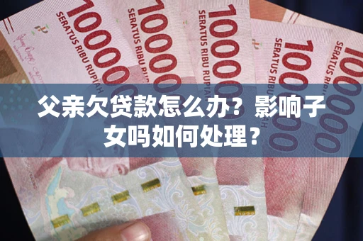 济南父亲欠贷款怎么办？影响子女吗如何处理？