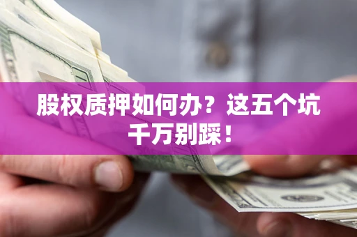济南股权质押如何办？这五个坑千万别踩！