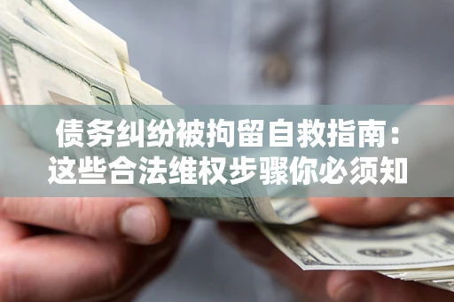 济南债务纠纷被拘留自救指南：这些合法维权步骤你必须知道！