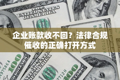 济南企业账款收不回？法律合规催收的正确打开方式