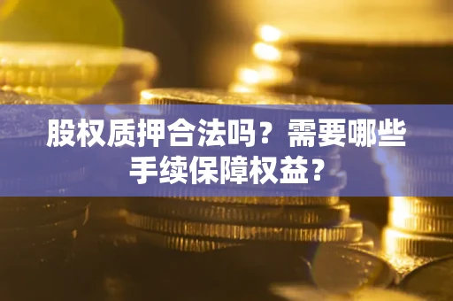 济南股权质押合法吗？需要哪些手续保障权益？