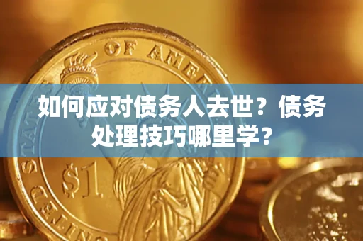 济南如何应对债务人去世？债务处理技巧哪里学？