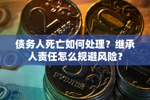 济南债务人死亡如何处理？继承人责任怎么规避风险？