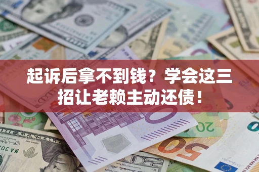 济南起诉后拿不到钱？学会这三招让老赖主动还债！