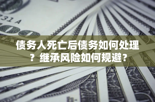 济南债务人死亡后债务如何处理？继承风险如何规避？