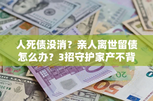 济南人死债没消？亲人离世留债怎么办？3招守护家产不背锅