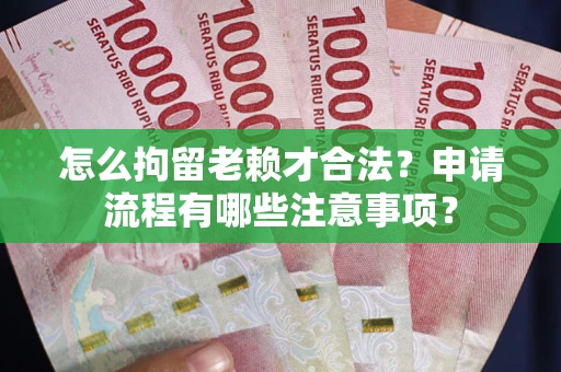 济南怎么拘留老赖才合法？申请流程有哪些注意事项？
