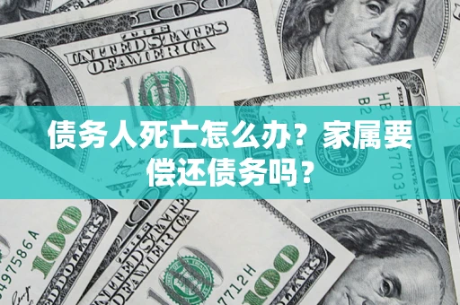 济南债务人死亡怎么办？家属要偿还债务吗？