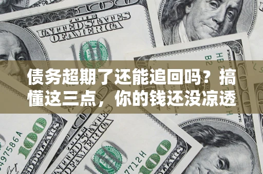 济南债务超期了还能追回吗？搞懂这三点，你的钱还没凉透
