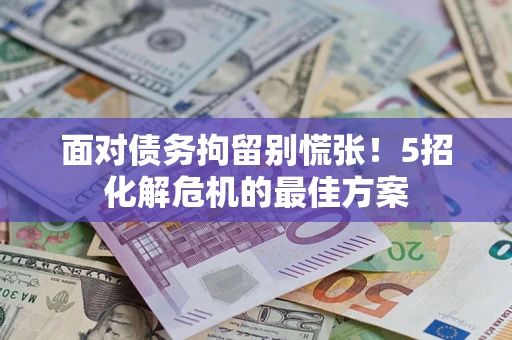 济南面对债务拘留别慌张！5招化解危机的最佳方案