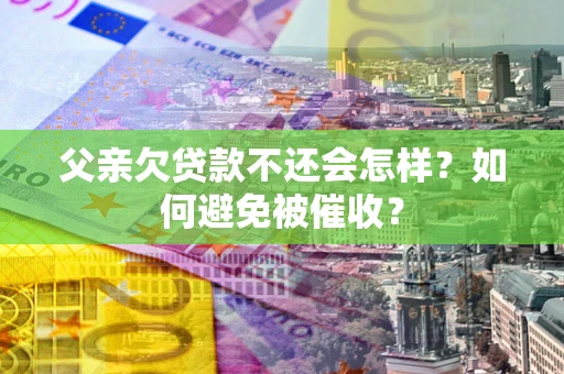 济南父亲欠贷款不还会怎样？如何避免被催收？