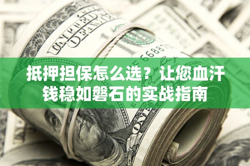 济南抵押担保怎么选？让您血汗钱稳如磐石的实战指南