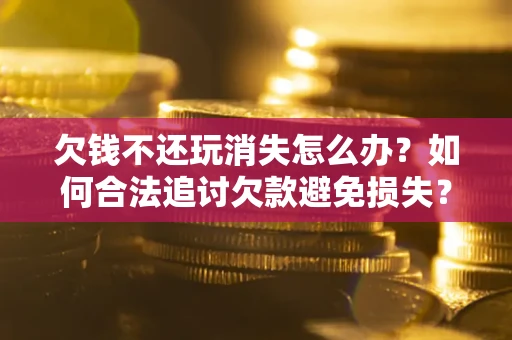 济南欠钱不还玩消失怎么办？如何合法追讨欠款避免损失？