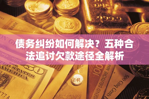 济南债务纠纷如何解决？五种合法追讨欠款途径全解析