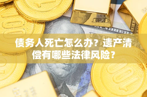 济南债务人死亡怎么办？遗产清偿有哪些法律风险？