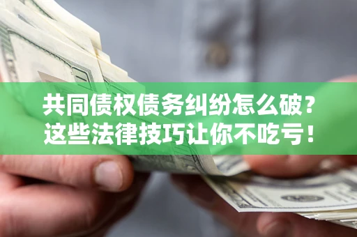 济南共同债权债务纠纷怎么破？这些法律技巧让你不吃亏！