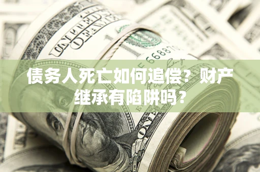 济南债务人死亡如何追偿？财产继承有陷阱吗？