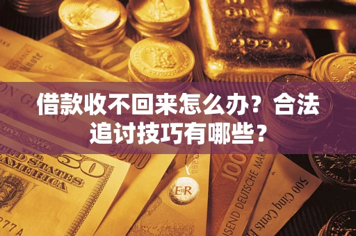 济南借款收不回来怎么办？合法追讨技巧有哪些？