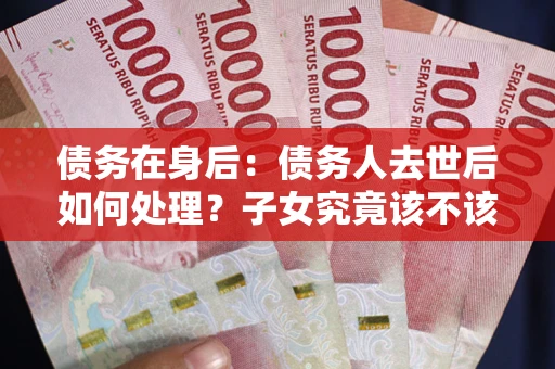 济南债务在身后：债务人去世后如何处理？子女究竟该不该还钱？