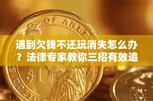 济南遇到欠钱不还玩消失怎么办？法律专家教你三招有效追债！