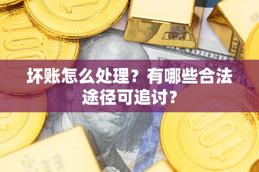 济南坏账怎么处理？有哪些合法途径可追讨？