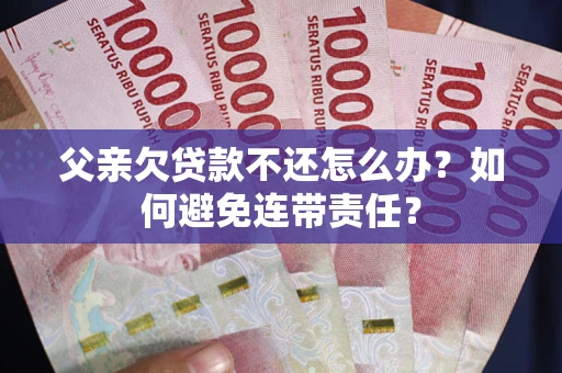 济南父亲欠贷款不还怎么办？如何避免连带责任？