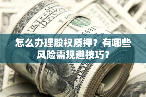 济南怎么办理股权质押？有哪些风险需规避技巧？
