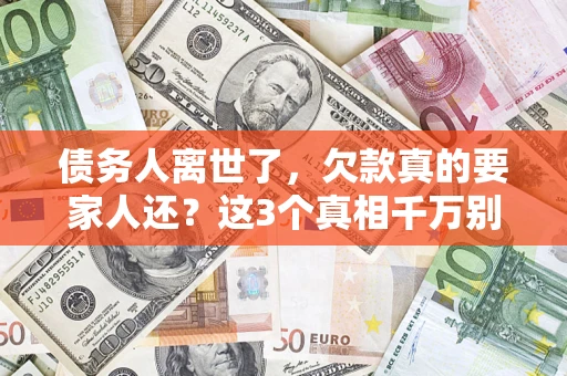 济南债务人离世了，欠款真的要家人还？这3个真相千万别弄错