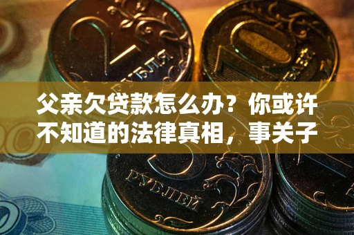 济南父亲欠贷款怎么办？你或许不知道的法律真相，事关子女未来