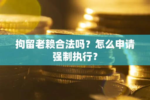 济南拘留老赖合法吗？怎么申请强制执行？