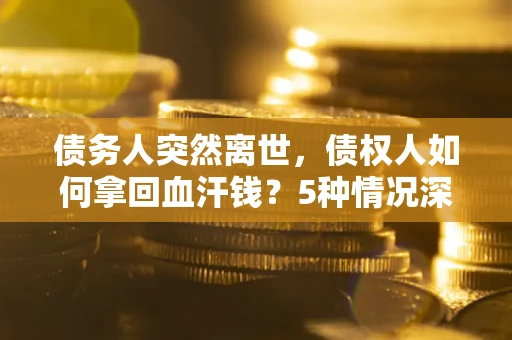 济南债务人突然离世，债权人如何拿回血汗钱？5种情况深度解析