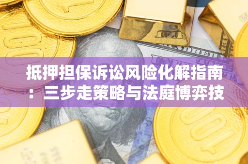 济南抵押担保诉讼风险化解指南：三步走策略与法庭博弈技巧