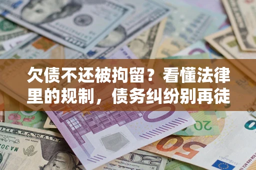 济南欠债不还被拘留？看懂法律里的规制，债务纠纷别再徒劳奔波