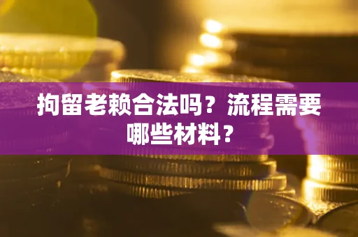 济南拘留老赖合法吗？流程需要哪些材料？