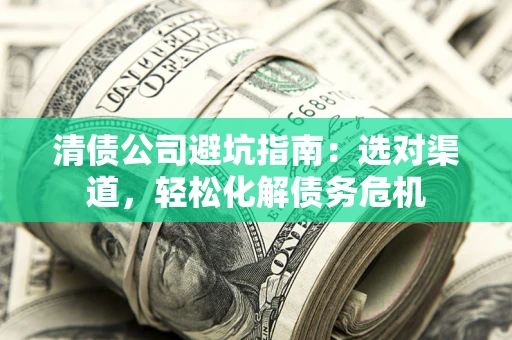 济南清债公司避坑指南：选对渠道，轻松化解债务危机