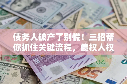 济南债务人破产了别慌！三招帮你抓住关键流程，债权人权益不再缩水