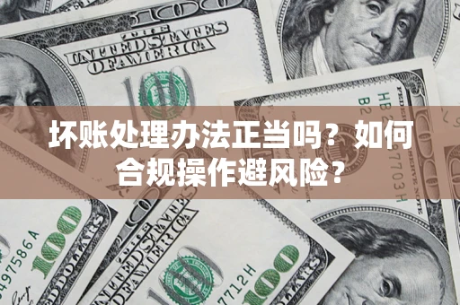 济南坏账处理办法正当吗？如何合规操作避风险？