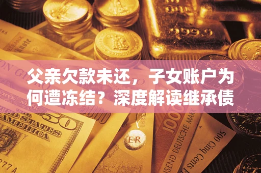 济南父亲欠款未还，子女账户为何遭冻结？深度解读继承债务迷局