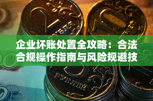 济南企业坏账处置全攻略：合法合规操作指南与风险规避技巧解析