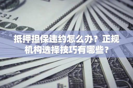 济南抵押担保违约怎么办？正规机构选择技巧有哪些？