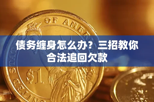 济南债务缠身怎么办？三招教你合法追回欠款
