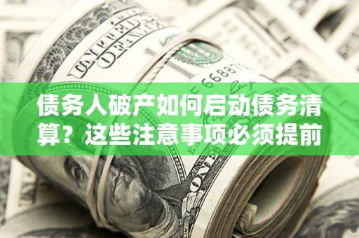 济南债务人破产如何启动债务清算？这些注意事项必须提前知道