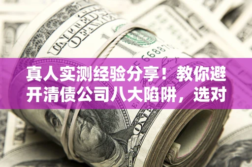 济南真人实测经验分享！教你避开清债公司八大陷阱，选对机构少走十年弯路