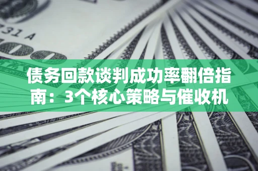 济南债务回款谈判成功率翻倍指南：3个核心策略与催收机构避坑法则