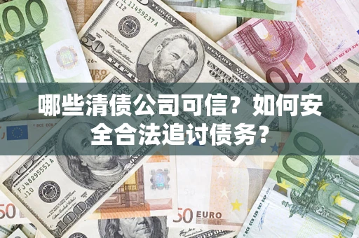 济南哪些清债公司可信？如何安全合法追讨债务？